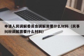 申请人民调解委员会调解需要什么材料（民事纠纷调解需要什么材料）