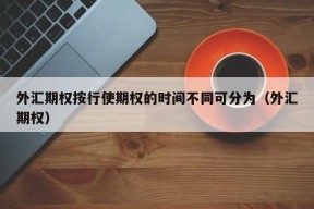 外汇期权按行使期权的时间不同可分为（外汇期权）