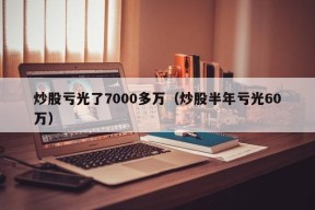 炒股亏光了7000多万（炒股半年亏光60万）