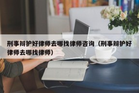 刑事辩护好律师去哪找律师咨询（刑事辩护好律师去哪找律师）