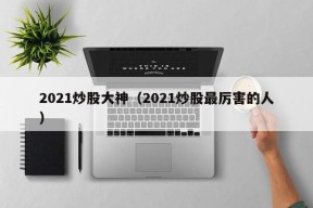 2021炒股大神（2021炒股最厉害的人）