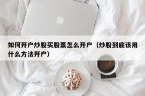 如何开户炒股买股票怎么开户（炒股到底该用什么方法开户）