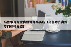 乌鲁木齐专业离婚律师事务所（乌鲁木齐离婚专门律师介绍）