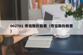 002781 奇信股份股票（奇信股份股票）