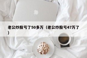 老公炒股亏了50多万（老公炒股亏47万了）