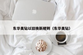 东华美钻以旧换新规则（东华美钻）