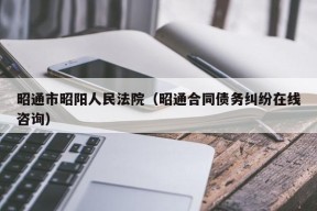 昭通市昭阳人民法院（昭通合同债务纠纷在线咨询）