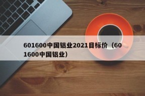 601600中国铝业2021目标价（601600中国铝业）