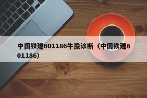 中国铁建601186牛股诊断（中国铁建601186）