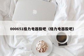 000651格力电器股吧（格力电器股吧）