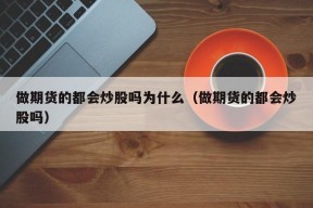 做期货的都会炒股吗为什么（做期货的都会炒股吗）