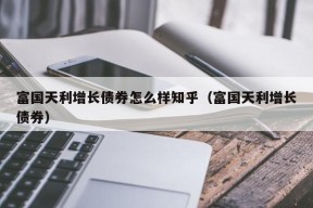 富国天利增长债券怎么样知乎（富国天利增长债券）