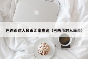 巴西币对人民币汇率查询（巴西币对人民币）