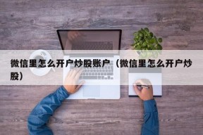 微信里怎么开户炒股账户（微信里怎么开户炒股）