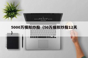 5000万模拟炒股（50万模拟炒股12天）