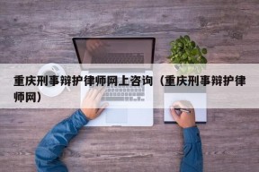 重庆刑事辩护律师网上咨询（重庆刑事辩护律师网）