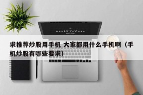 求推荐炒股用手机 大家都用什么手机啊（手机炒股有哪些要求）