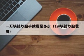 一万块钱炒股手续费是多少（1w块钱炒股费用）