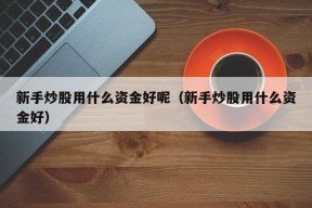 新手炒股用什么资金好呢（新手炒股用什么资金好）