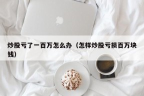 炒股亏了一百万怎么办（怎样炒股亏损百万块钱）