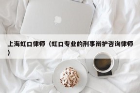 上海虹口律师（虹口专业的刑事辩护咨询律师）