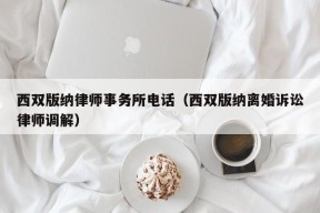 西双版纳律师事务所电话（西双版纳离婚诉讼律师调解）