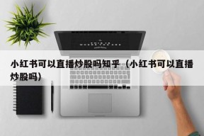 小红书可以直播炒股吗知乎（小红书可以直播炒股吗）