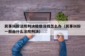 民事纠纷法院判决赔偿没钱怎么办（民事纠纷一般由什么法院判决）