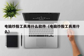 电脑炒股工具用什么软件（电脑炒股工具用什么）