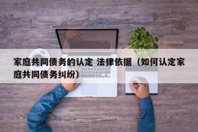 家庭共同债务的认定 法律依据（如何认定家庭共同债务纠纷）