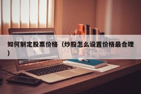 如何制定股票价格（炒股怎么设置价格最合理）