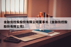 金融街控股股份有限公司董事长（金融街控股股份有限公司）