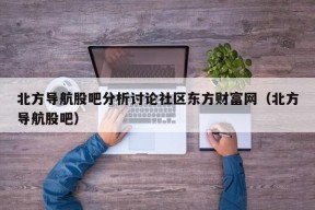 北方导航股吧分析讨论社区东方财富网（北方导航股吧）