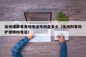 徐州律师事务所电话号码是多少（徐州刑事辩护律师所电话）