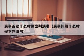 民事诉讼什么时候出判决书（民事纠纷什么时候下判决书）