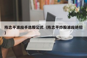 陈志平波段手选股公式（陈志平炒股波段绝招）