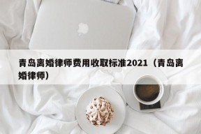 青岛离婚律师费用收取标准2021（青岛离婚律师）