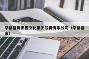 幸福蓝海影视文化集团股份有限公司（幸福蓝海）