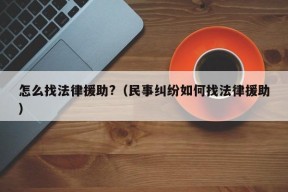 怎么找法律援助?（民事纠纷如何找法律援助）