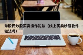 带股民炒股买卖操作犯法（线上买卖炒股软件犯法吗）