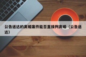 公告送达的离婚案件能否直接判离婚（公告送达）