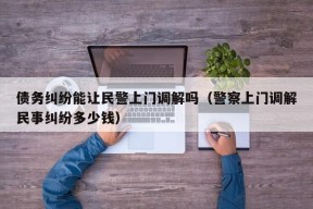 债务纠纷能让民警上门调解吗（警察上门调解民事纠纷多少钱）