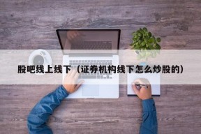 股吧线上线下（证券机构线下怎么炒股的）