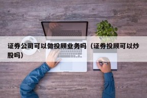 证券公司可以做投顾业务吗（证券投顾可以炒股吗）