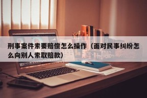 刑事案件索要赔偿怎么操作（面对民事纠纷怎么向别人索取赔款）