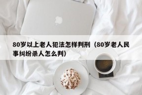 80岁以上老人犯法怎样判刑（80岁老人民事纠纷杀人怎么判）