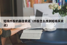 短线炒股的最佳卖点（炒股怎么找到短线买卖点）