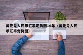 美元兑人民币汇率走势图10年（美元兑人民币汇率走势图）