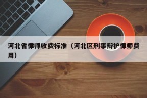 河北省律师收费标准（河北区刑事辩护律师费用）