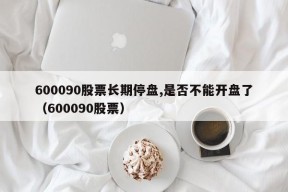 600090股票长期停盘,是否不能开盘了（600090股票）